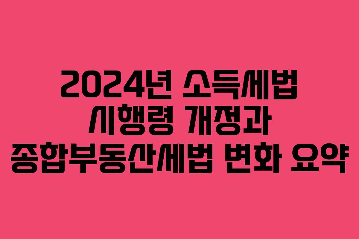 2024년 소득세법 시행령 개정과 종합부동산세법 변화 요약