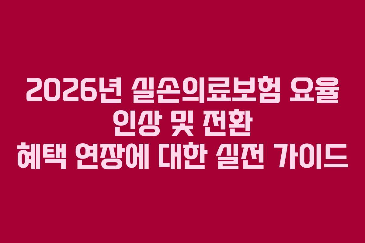 2026년 실손의료보험 요율 인상 및 전환 혜택 연장에 대한 실전 가이드