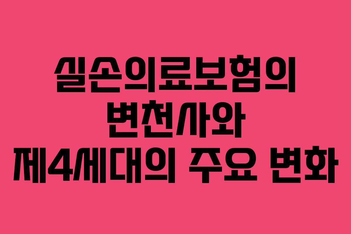 실손의료보험의 변천사와 제4세대의 주요 변화