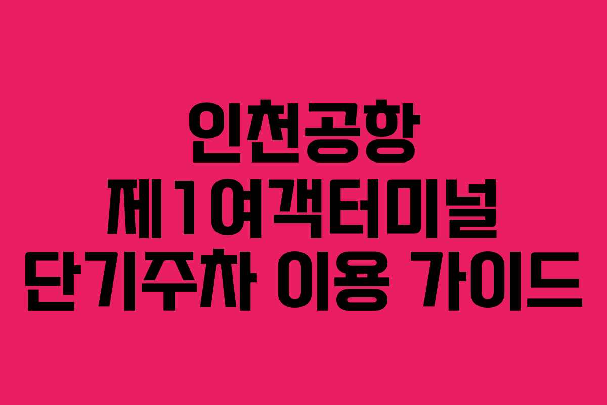 인천공항 제1여객터미널 단기주차 이용 가이드