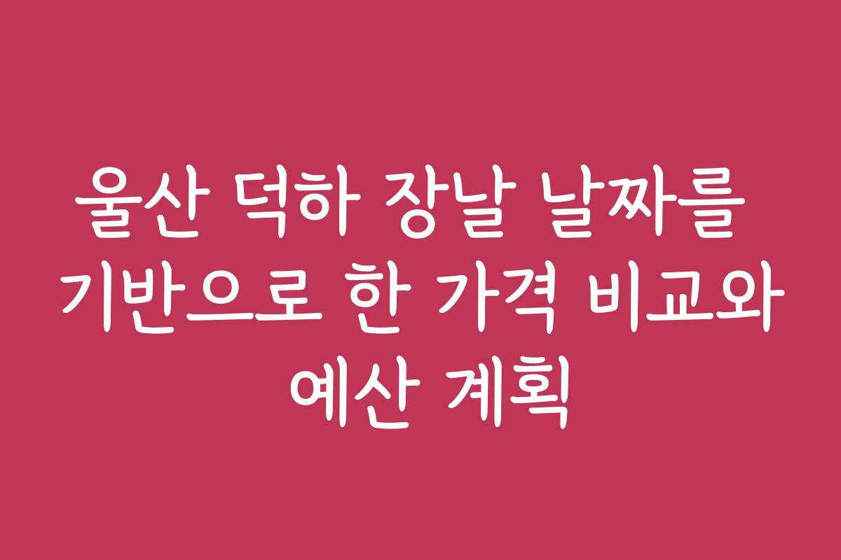 울산 덕하 장날 날짜를 기반으로 한 가격 비교와 예산 계획