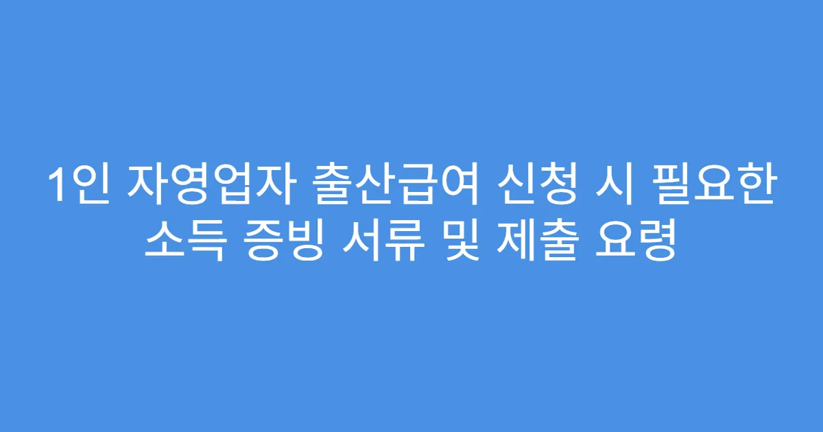 1인 자영업자 출산급여 신청 시 필요한 소득 증빙 서류 및 제출 요령