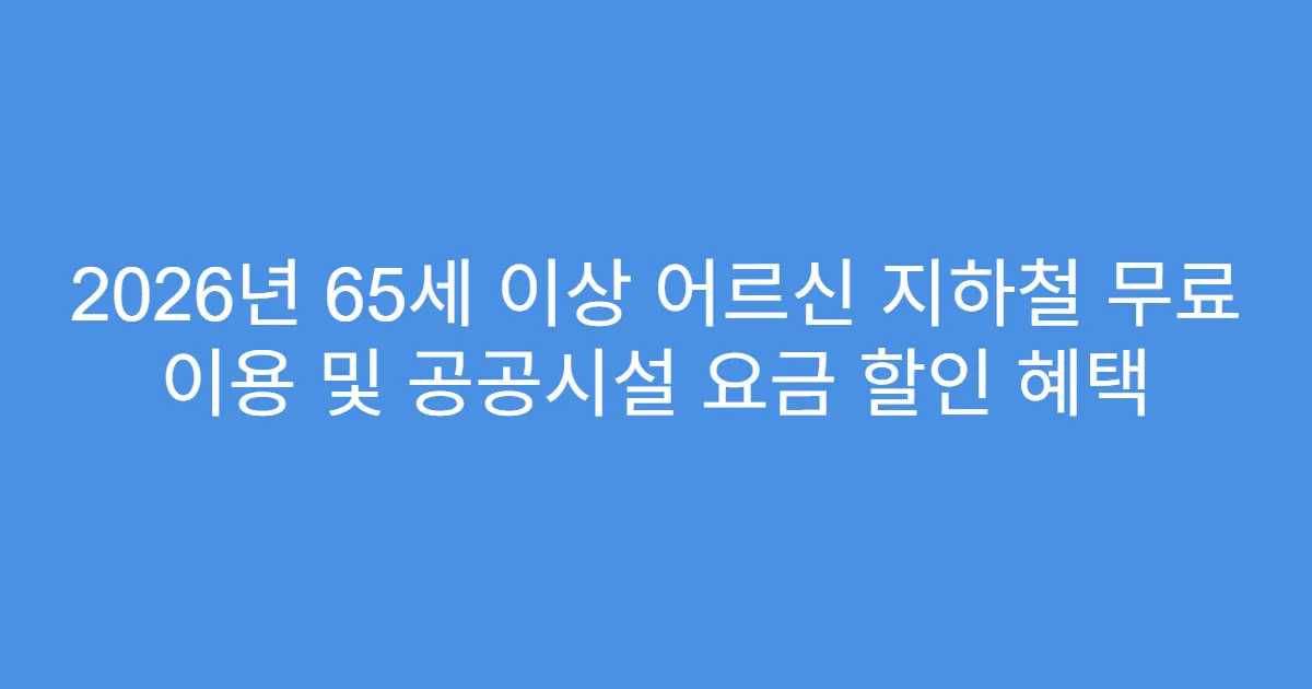 2026년 65세 이상 어르신 지하철 무료 이용 및 공공시설 요금 할인 혜택