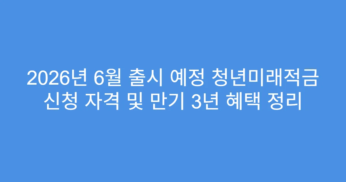 2026년 6월 출시 예정 청년미래적금 신청 자격 및 만기 3년 혜택 정리