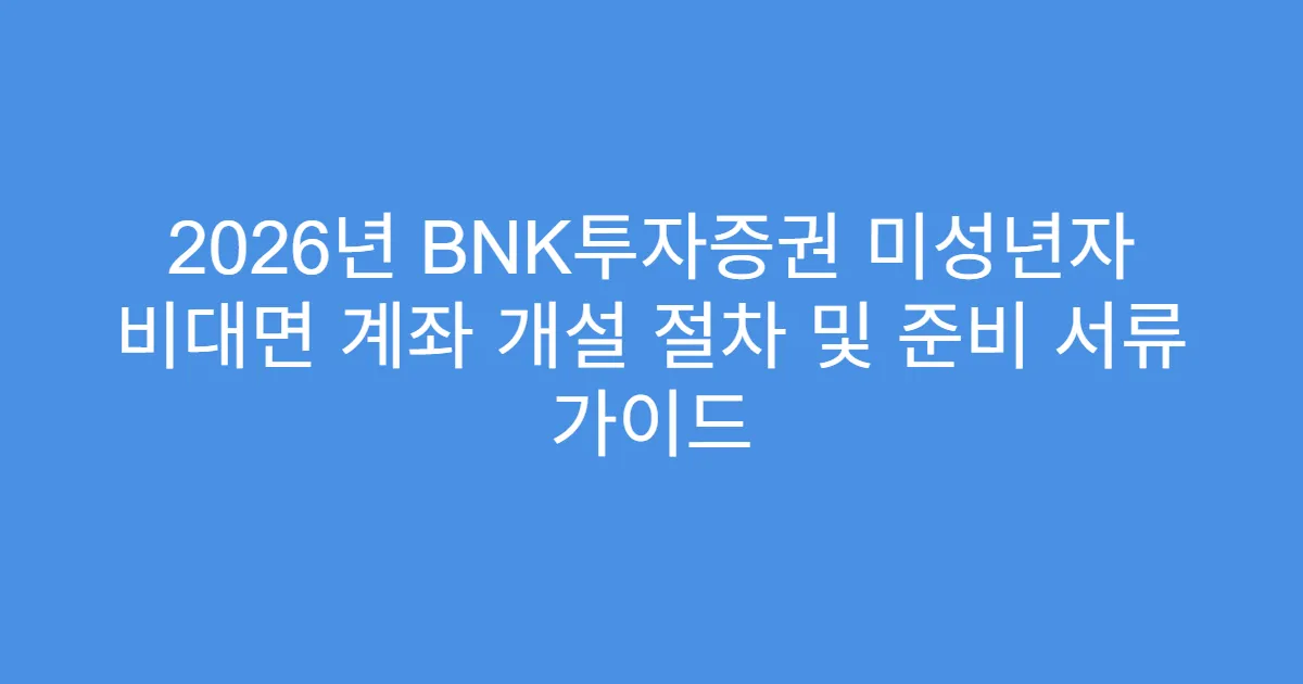 2026년 BNK투자증권 미성년자 비대면 계좌 개설 절차 및 준비 서류 가이드