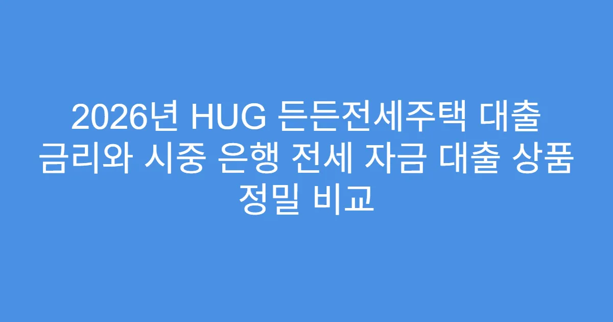 2026년 HUG 든든전세주택 대출 금리와 시중 은행 전세 자금 대출 상품 정밀 비교