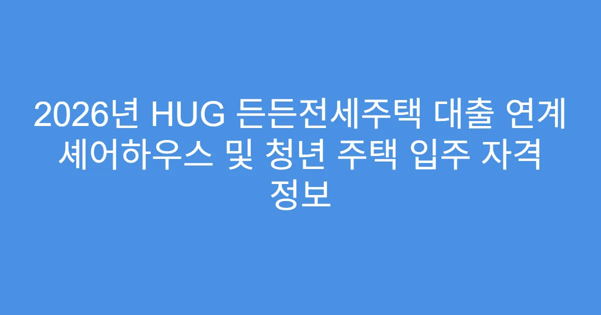 2026년 HUG 든든전세주택 대출 연계 셰어하우스 및 청년 주택 입주 자격 정보