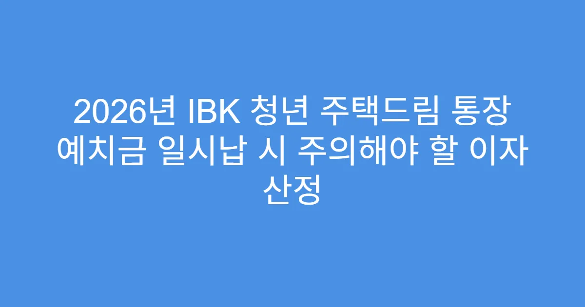 2026년 IBK 청년 주택드림 통장 예치금 일시납 시 주의해야 할 이자 산정