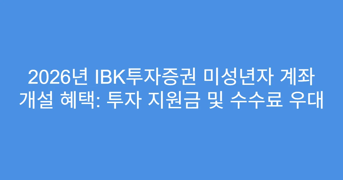 2026년 IBK투자증권 미성년자 계좌 개설 혜택: 투자 지원금 및 수수료 우대