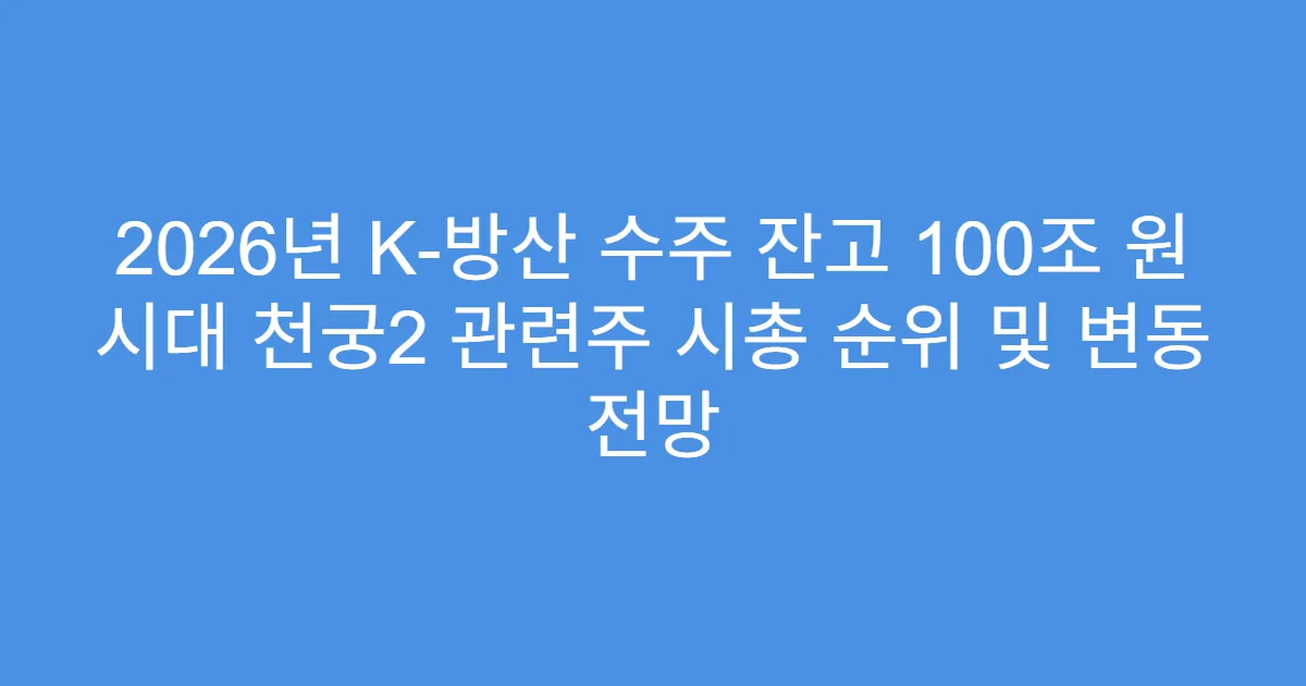 2026년 K-방산 수주 잔고 100조 원 시대 천궁2 관련주 시총 순위 및 변동 전망