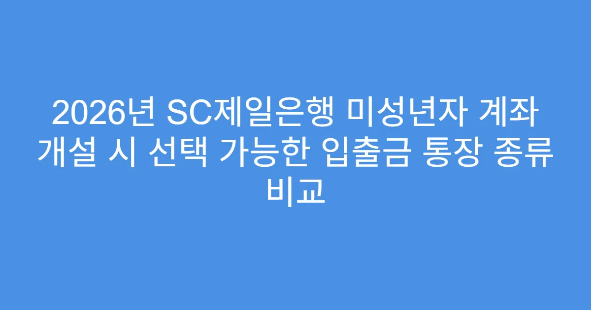 2026년 SC제일은행 미성년자 계좌 개설 시 선택 가능한 입출금 통장 종류 비교