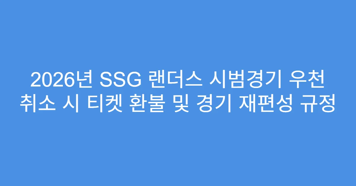 2026년 SSG 랜더스 시범경기 우천 취소 시 티켓 환불 및 경기 재편성 규정