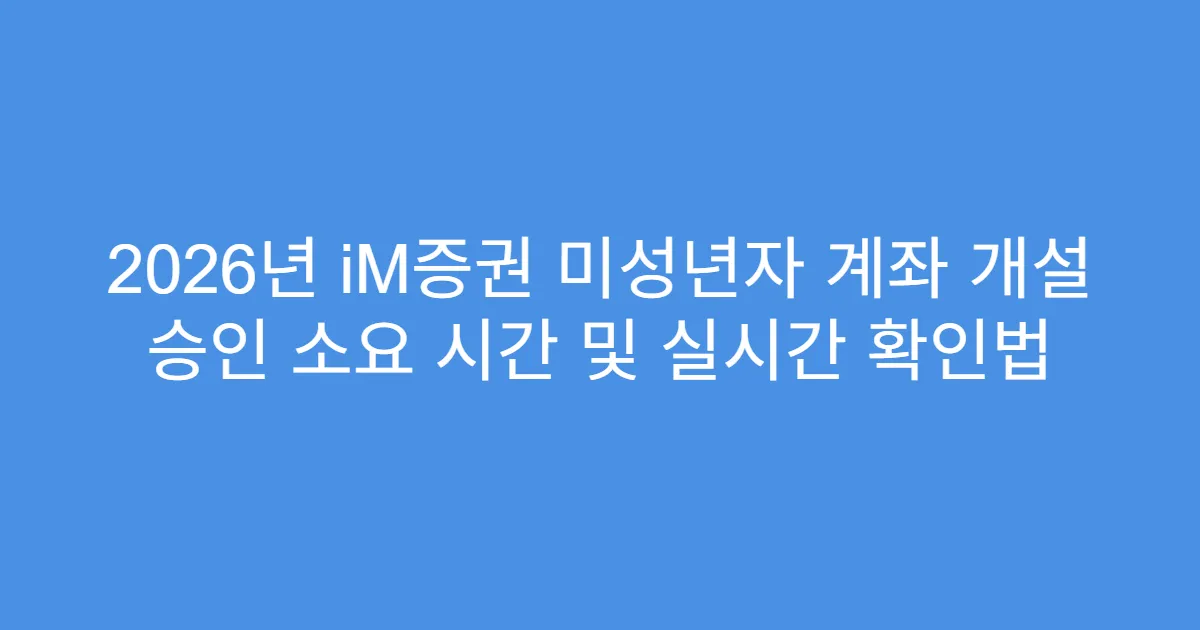 2026년 iM증권 미성년자 계좌 개설 승인 소요 시간 및 실시간 확인법