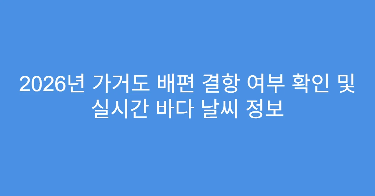 2026년 가거도 배편 결항 여부 확인 및 실시간 바다 날씨 정보