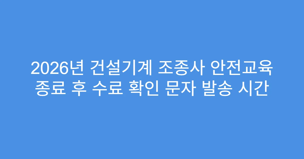 2026년 건설기계 조종사 안전교육 종료 후 수료 확인 문자 발송 시간