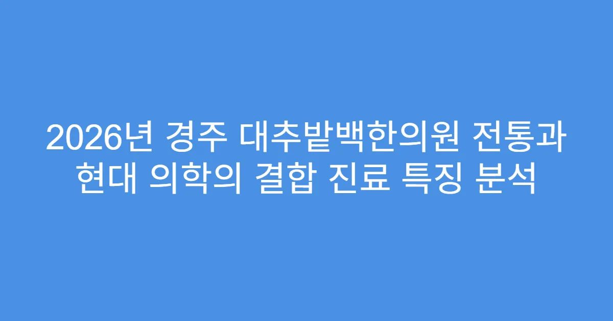2026년 경주 대추밭백한의원 전통과 현대 의학의 결합 진료 특징 분석
