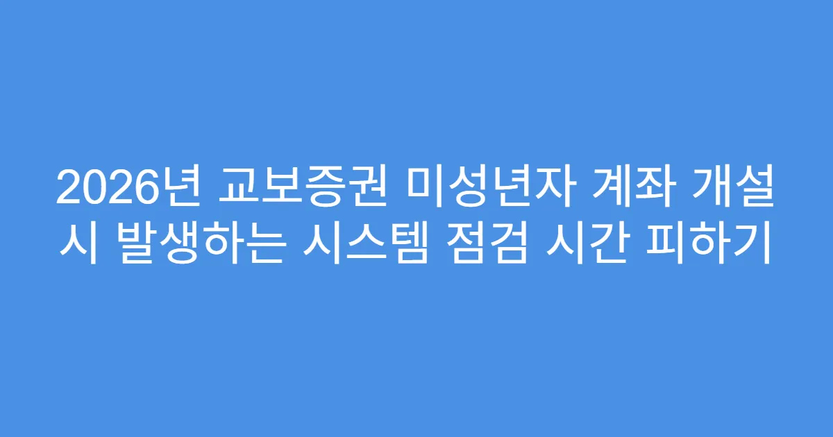 2026년 교보증권 미성년자 계좌 개설 시 발생하는 시스템 점검 시간 피하기