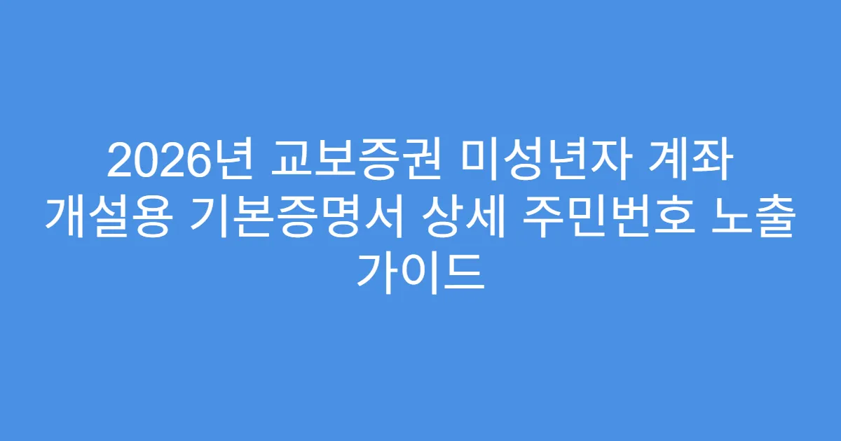2026년 교보증권 미성년자 계좌 개설용 기본증명서 상세 주민번호 노출 가이드