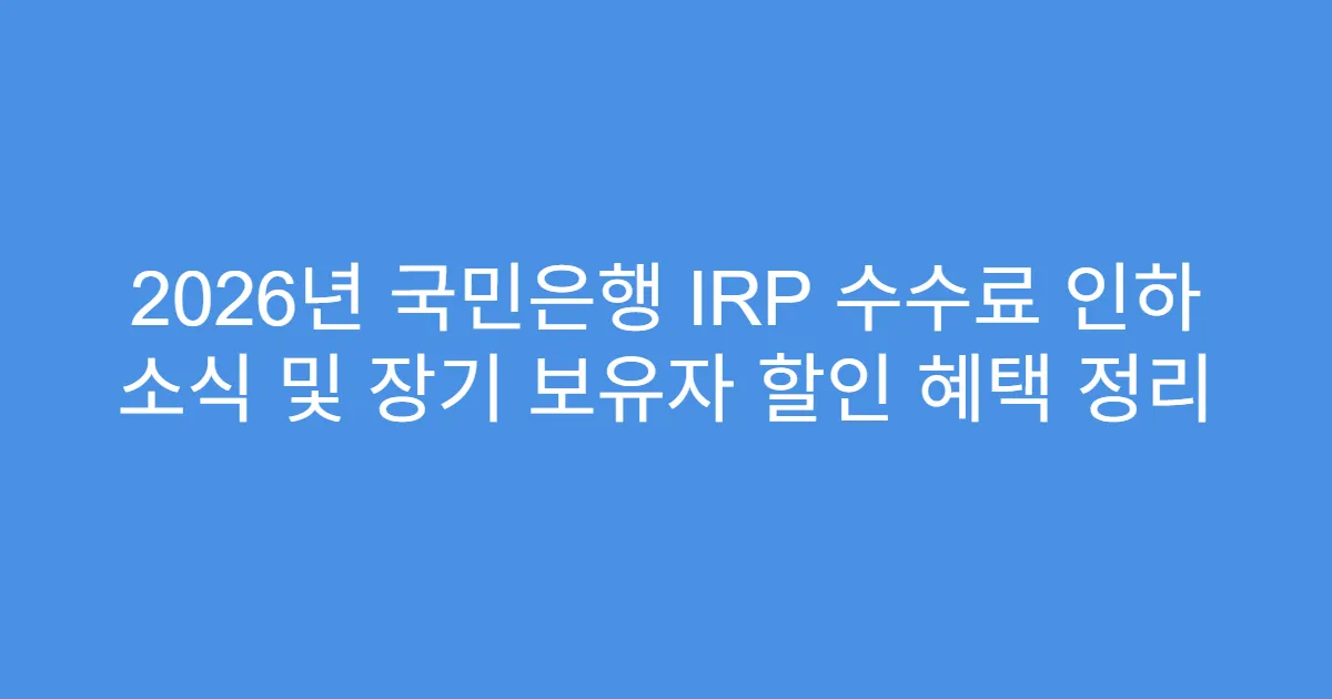 2026년 국민은행 IRP 수수료 인하 소식 및 장기 보유자 할인 혜택 정리