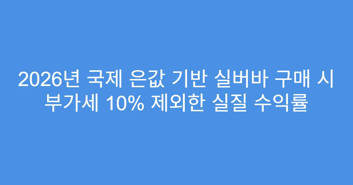2026년 국제 은값 기반 실버바 구매 시 부가세 10% 제외한 실질 수익률