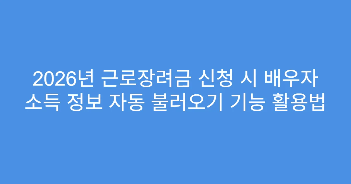 2026년 근로장려금 신청 시 배우자 소득 정보 자동 불러오기 기능 활용법