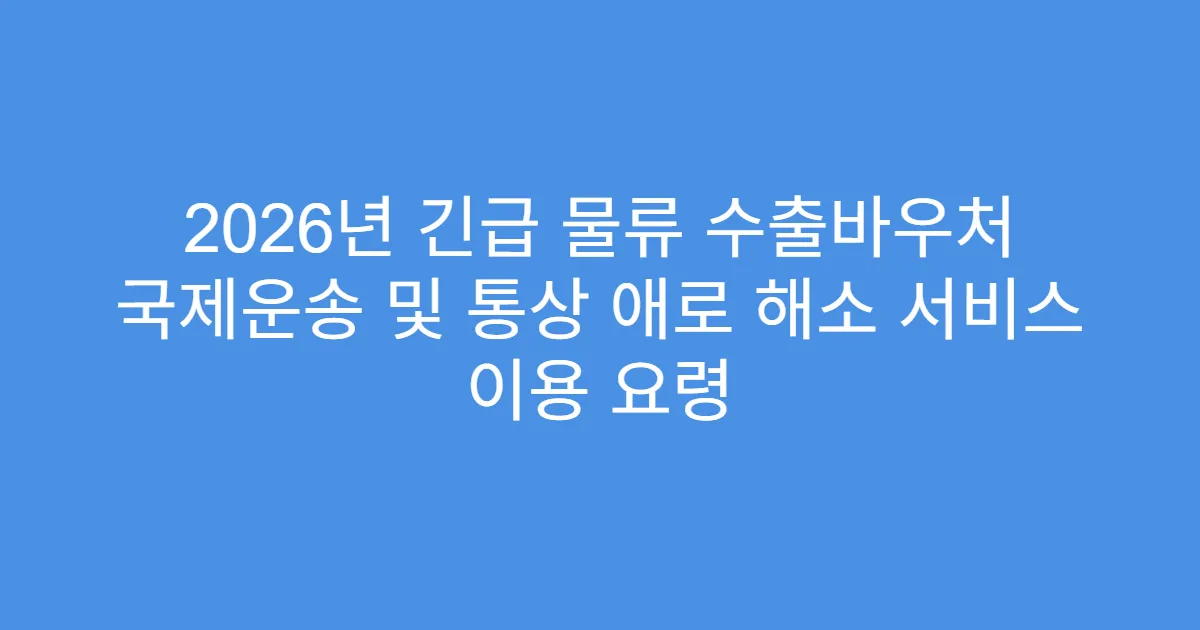 2026년 긴급 물류 수출바우처 국제운송 및 통상 애로 해소 서비스 이용 요령