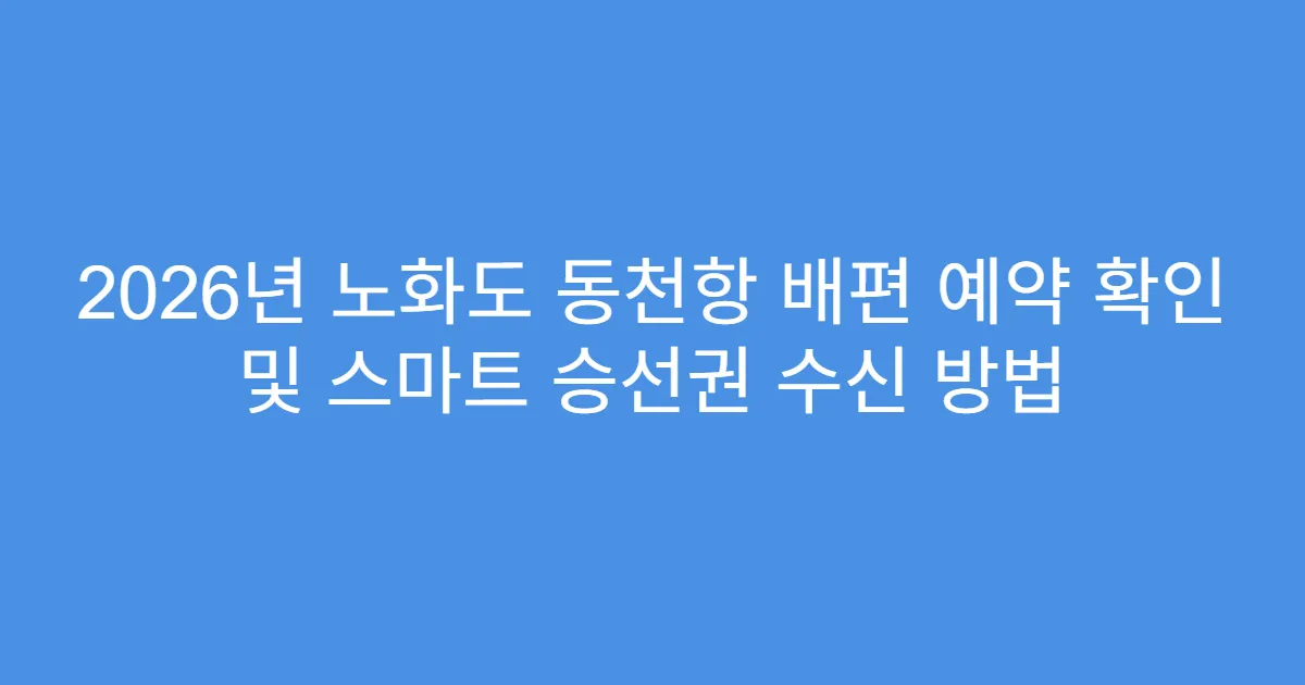 2026년 노화도 동천항 배편 예약 확인 및 스마트 승선권 수신 방법