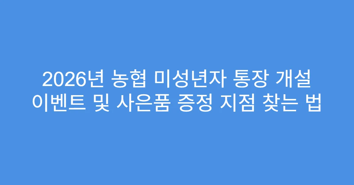 2026년 농협 미성년자 통장 개설 이벤트 및 사은품 증정 지점 찾는 법