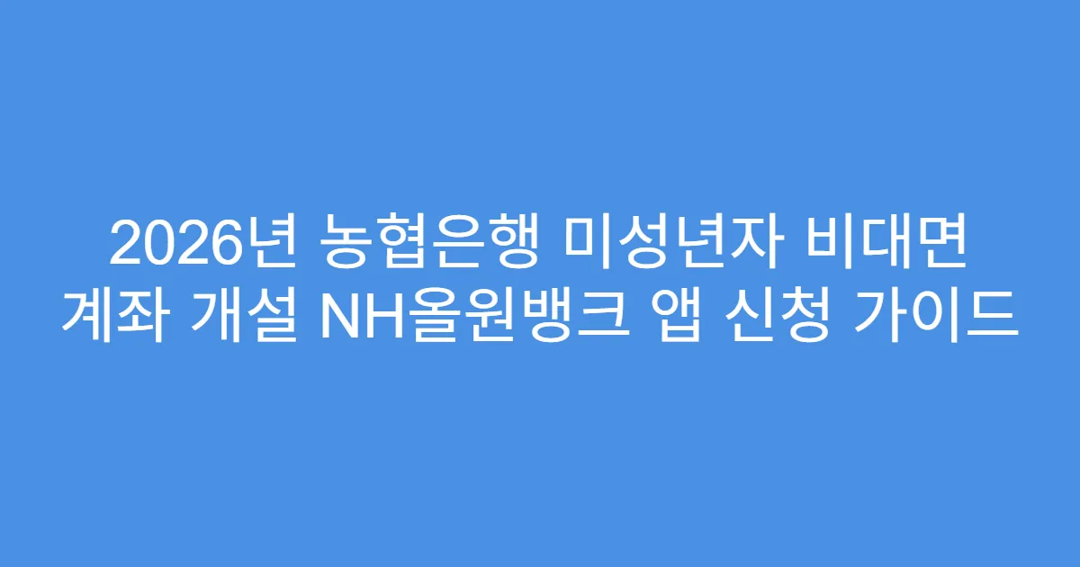 2026년 농협은행 미성년자 비대면 계좌 개설 NH올원뱅크 앱 신청 가이드