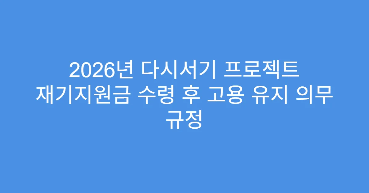 2026년 다시서기 프로젝트 재기지원금 수령 후 고용 유지 의무 규정