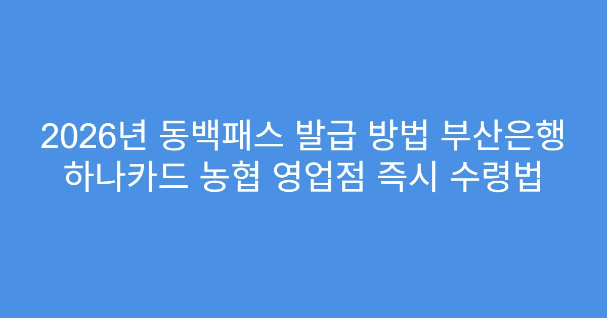 2026년 동백패스 발급 방법 부산은행 하나카드 농협 영업점 즉시 수령법