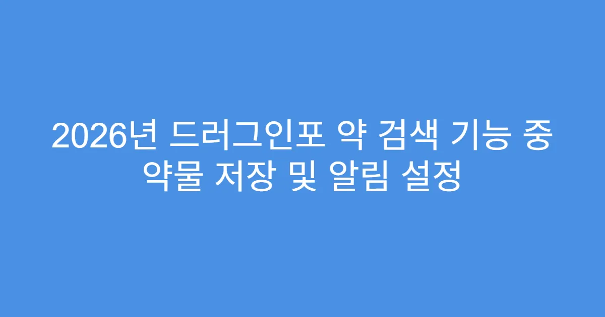 2026년 드러그인포 약 검색 기능 중 약물 저장 및 알림 설정