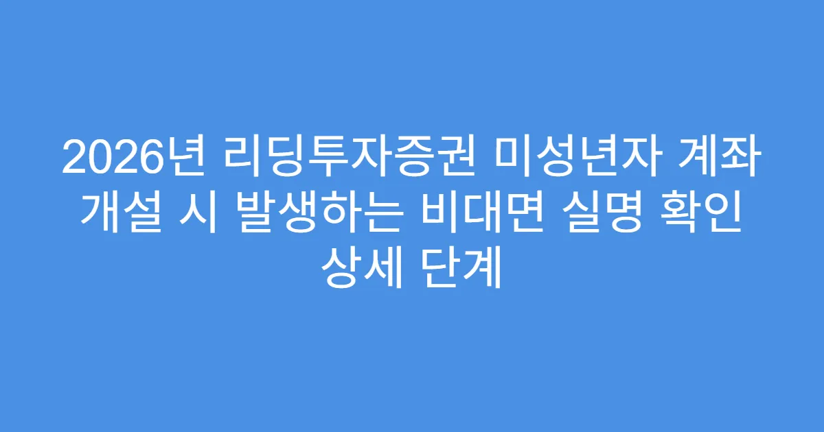 2026년 리딩투자증권 미성년자 계좌 개설 시 발생하는 비대면 실명 확인 상세 단계