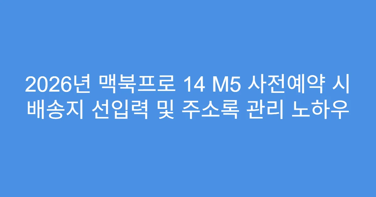 2026년 맥북프로 14 M5 사전예약 시 배송지 선입력 및 주소록 관리 노하우