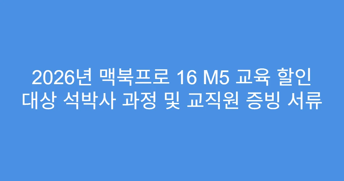 2026년 맥북프로 16 M5 교육 할인 대상 석박사 과정 및 교직원 증빙 서류