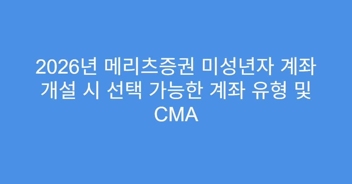 2026년 메리츠증권 미성년자 계좌 개설 시 선택 가능한 계좌 유형 및 CMA