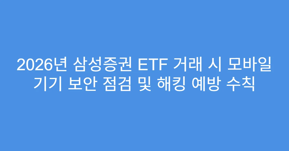 2026년 삼성증권 ETF 거래 시 모바일 기기 보안 점검 및 해킹 예방 수칙
