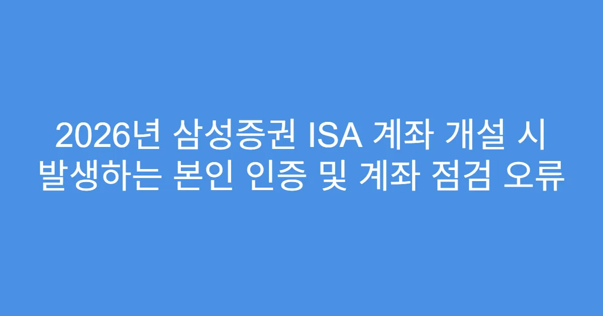 2026년 삼성증권 ISA 계좌 개설 시 발생하는 본인 인증 및 계좌 점검 오류