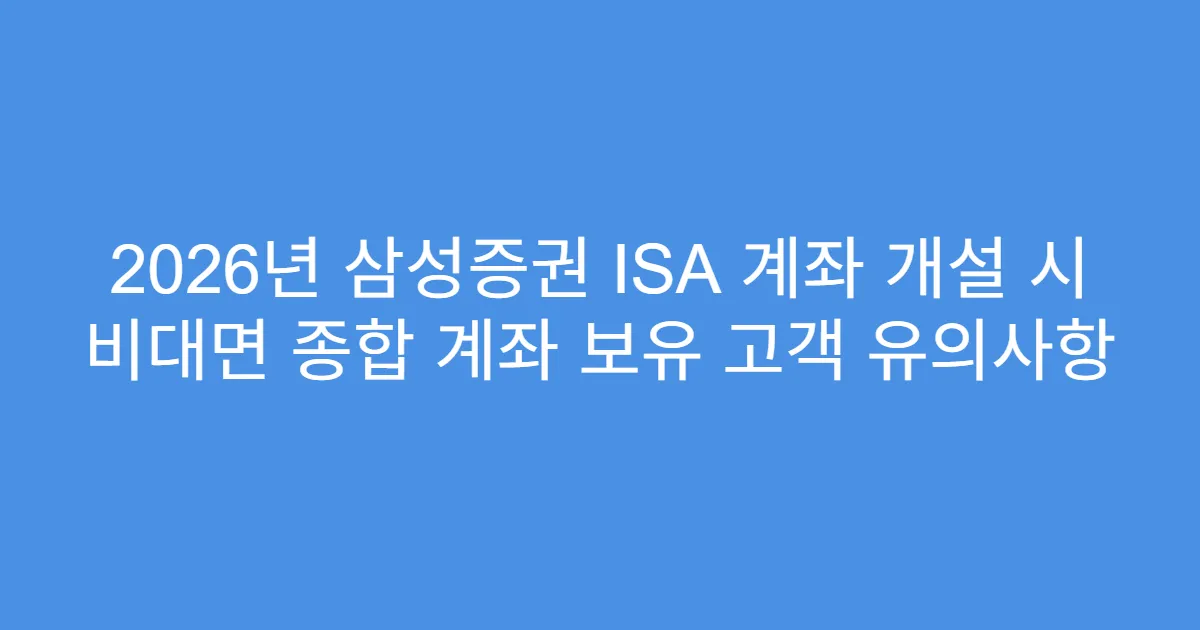 2026년 삼성증권 ISA 계좌 개설 시 비대면 종합 계좌 보유 고객 유의사항