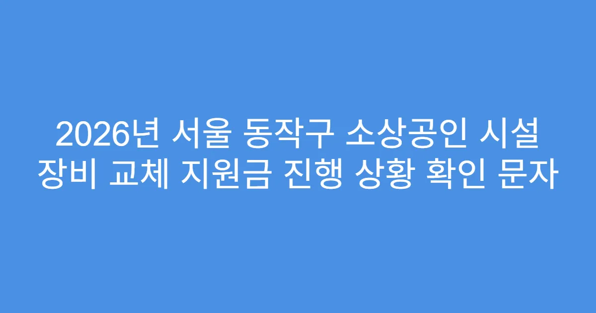 2026년 서울 동작구 소상공인 시설 장비 교체 지원금 진행 상황 확인 문자