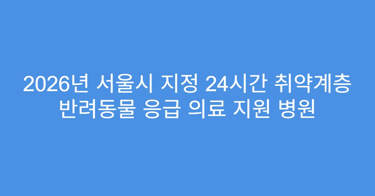 2026년 서울시 지정 24시간 취약계층 반려동물 응급 의료 지원 병원