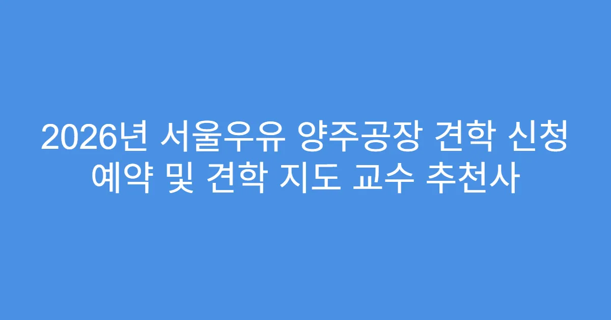 2026년 서울우유 양주공장 견학 신청 예약 및 견학 지도 교수 추천사
