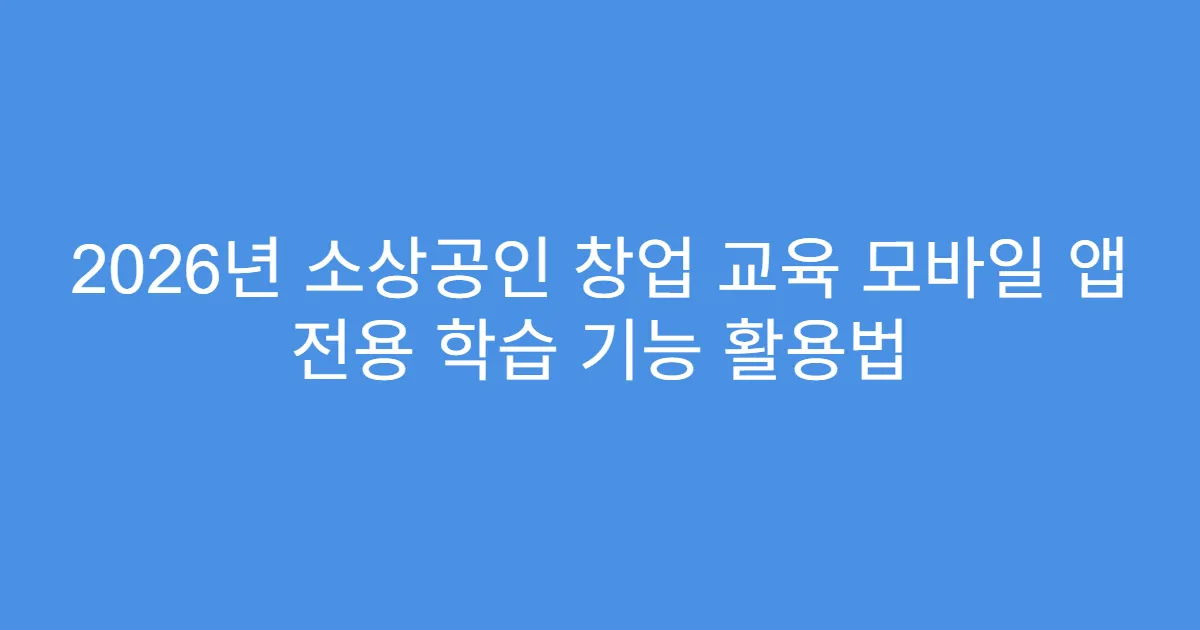 2026년 소상공인 창업 교육 모바일 앱 전용 학습 기능 활용법