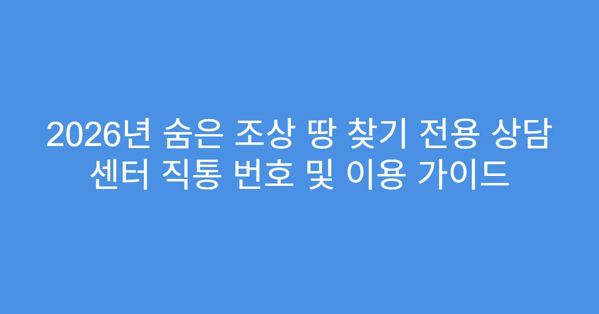 2026년 숨은 조상 땅 찾기 전용 상담 센터 직통 번호 및 이용 가이드