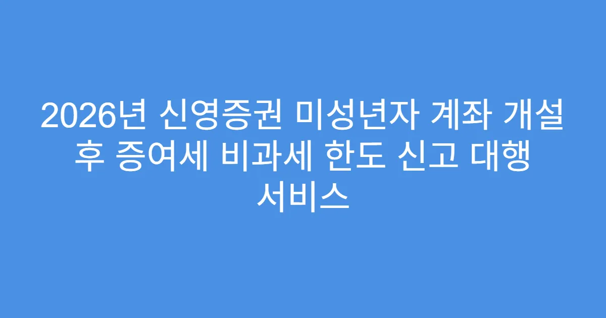 2026년 신영증권 미성년자 계좌 개설 후 증여세 비과세 한도 신고 대행 서비스