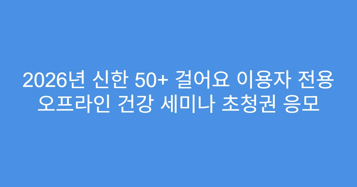 2026년 신한 50+ 걸어요 이용자 전용 오프라인 건강 세미나 초청권 응모