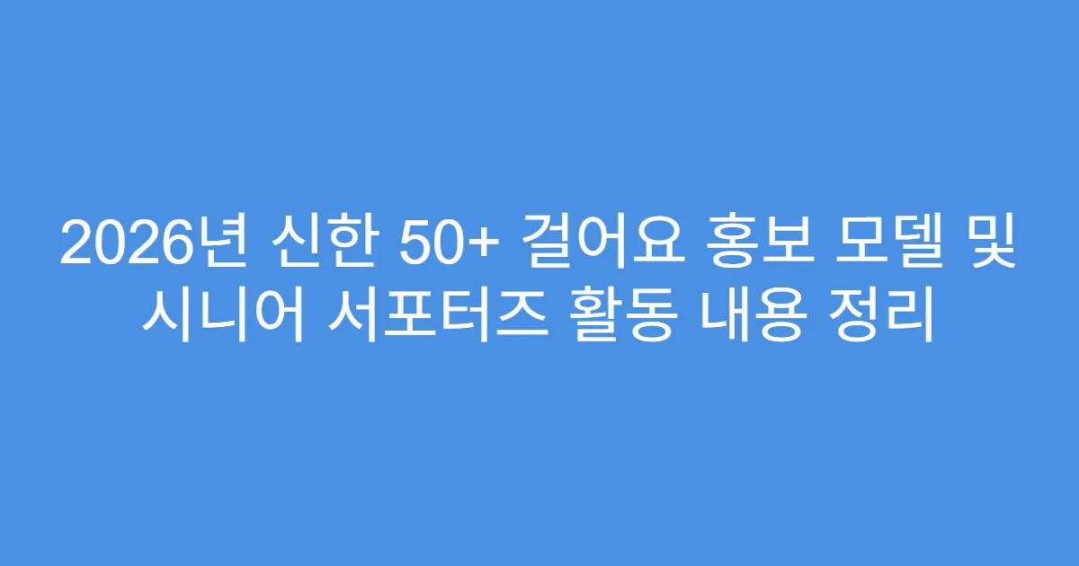 2026년 신한 50+ 걸어요 홍보 모델 및 시니어 서포터즈 활동 내용 정리
