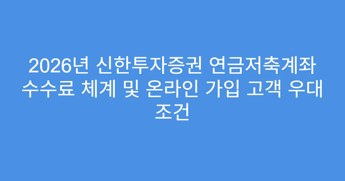 2026년 신한투자증권 연금저축계좌 수수료 체계 및 온라인 가입 고객 우대 조건