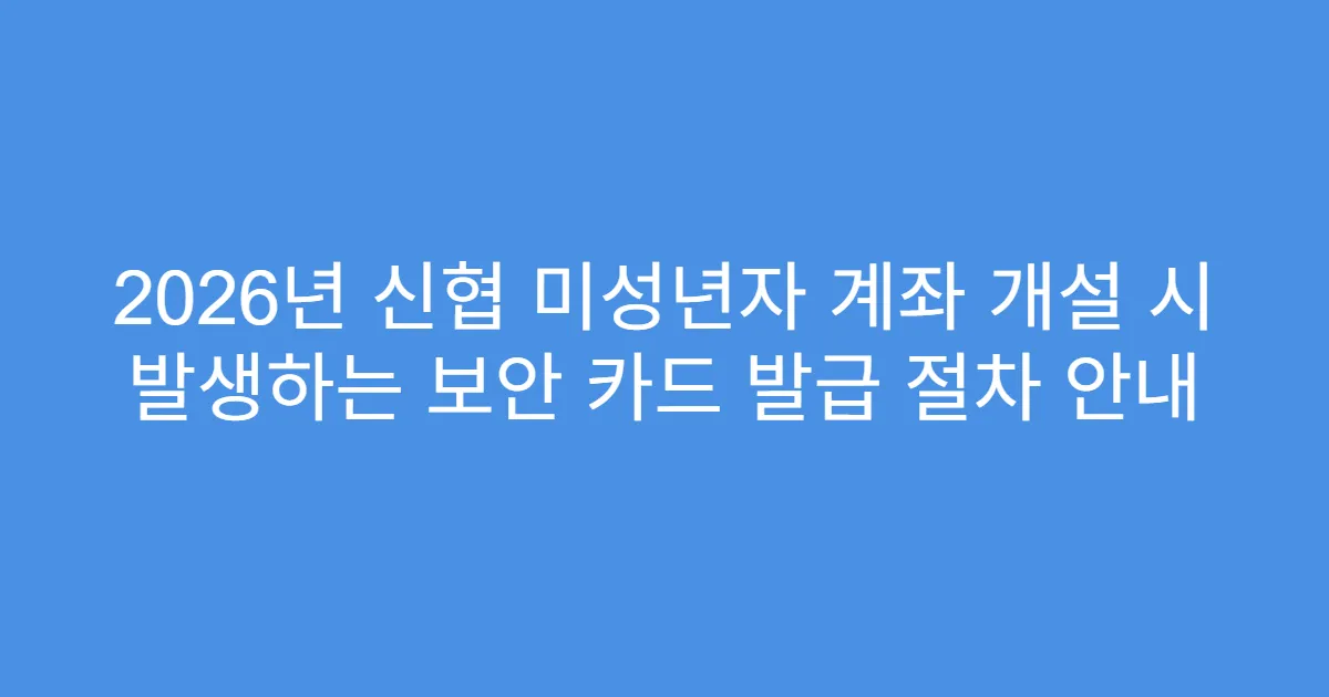 2026년 신협 미성년자 계좌 개설 시 발생하는 보안 카드 발급 절차 안내