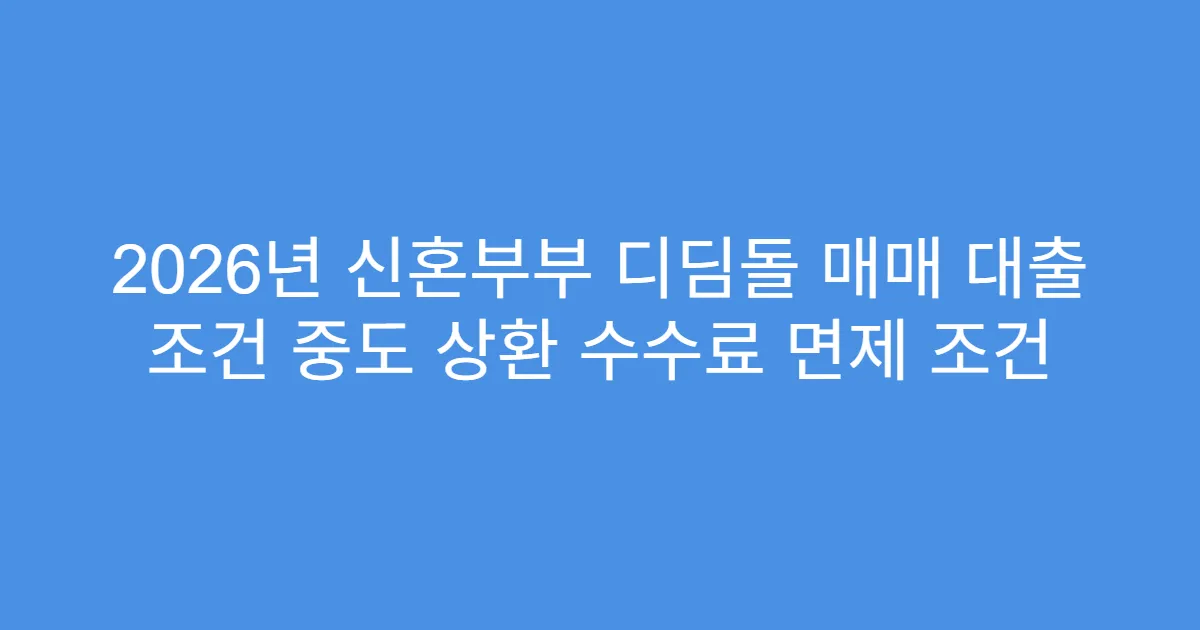 2026년 신혼부부 디딤돌 매매 대출 조건 중도 상환 수수료 면제 조건